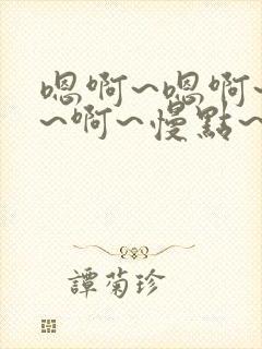 嗯啊~嗯啊~呃~啊~慢点~啊哈