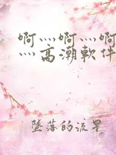 啊灬啊灬啊灬快灬高潮软件