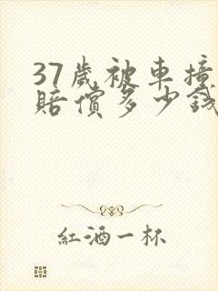 37岁被车撞死赔偿多少钱