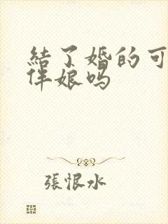 结了婚的可以当伴娘吗