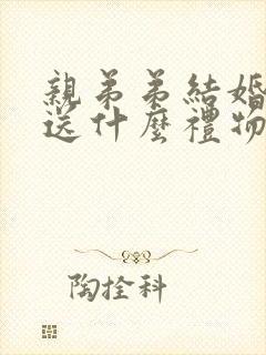 亲弟弟结婚姐姐送什么礼物最合适