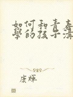 如何和青春期厌学的孩子沟通