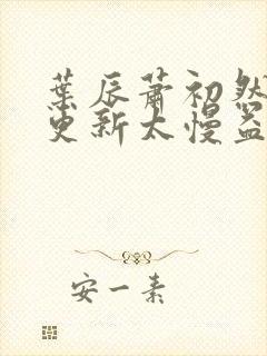 叶辰萧初然刚刚更新太慢益生菌