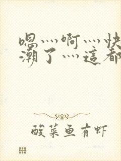 嗯灬啊灬快灬高潮了灬这都有水视频