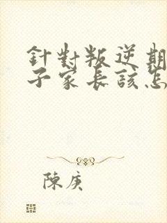 针对叛逆期的孩子家长该怎么做