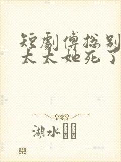 短剧傅总别虐了太太她死了播放