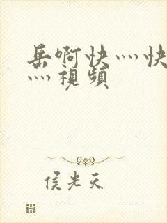 岳啊快灬快灬快灬视频