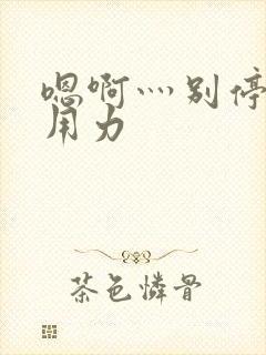 嗯啊灬别停啊灬用力