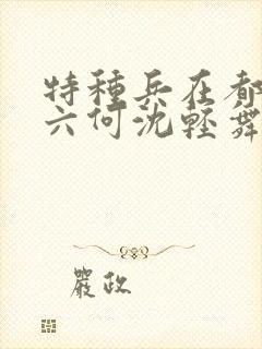 特种兵在都市陈六何沈轻舞最新章节