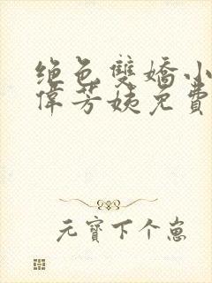 绝色双娇小说阿伟芳姨免费阅读全文