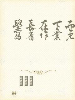 学长在下面撞我写着作业免费阅读