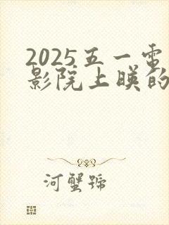 2025五一电影院上映的电影有哪些