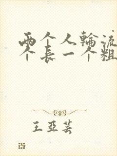 两个人轮流干一个长一个粗