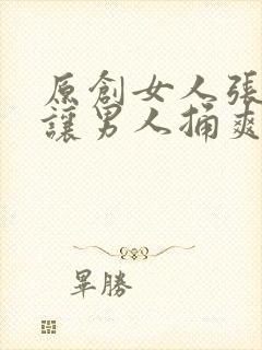 原创女人张开腿让男人捅爽