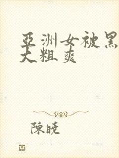 亚洲女被黑人巨大粗爽