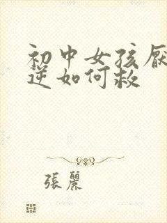 初中女孩厌学叛逆如何救