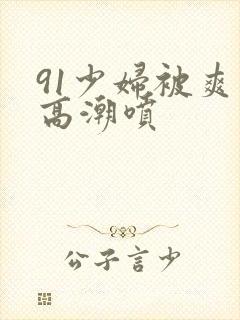 91少妇被爽到高潮喷