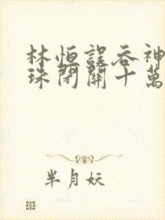 林恒误吞神秘黑珠闭关十万年是什么小说