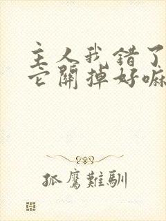 主人我错了请把它关掉好嘛