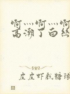 啊灬啊灬啊灬快高潮了白丝