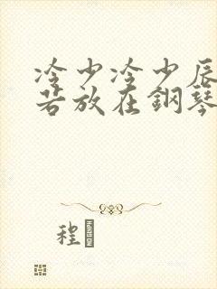 冷少冷少辰把童若放在钢琴上