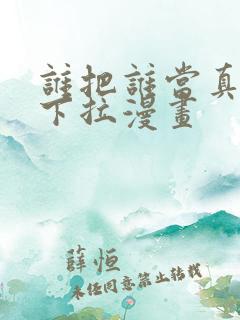 谁把谁当真免费下拉漫画