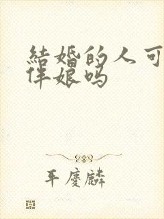 结婚的人可以当伴娘吗