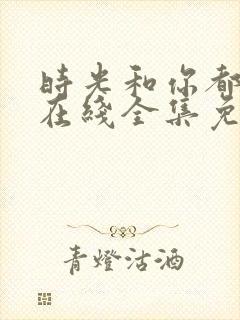 时光和你都很甜在线全集免费观看电视剧