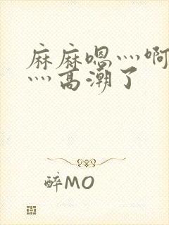 麻麻嗯灬啊灬快灬高潮了