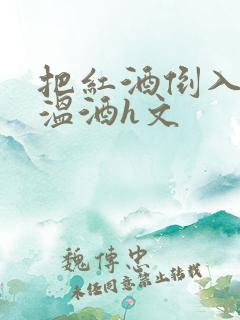 把红酒倒入b里温酒h文
