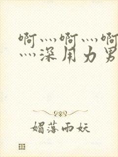 啊灬啊灬啊灬快灬深用力男女