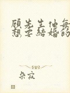 顾先生他每天都想要结婚的小说