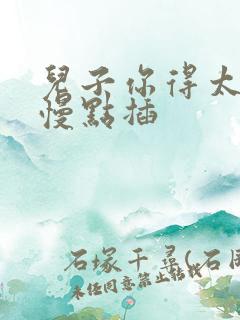 儿子你得太大了慢点插