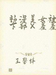 动漫美女被狂揉下部×羞羞