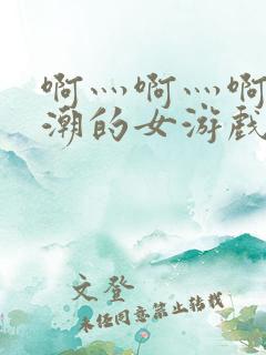 啊灬啊灬啊灬高潮的女游戏