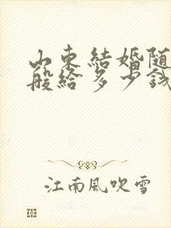 山东结婚随礼一般给多少钱