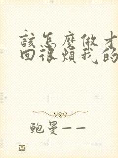 该怎么做才能挽回很烦我的男人