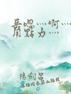 岳嗯灬啊灬嗯灬用点力灬