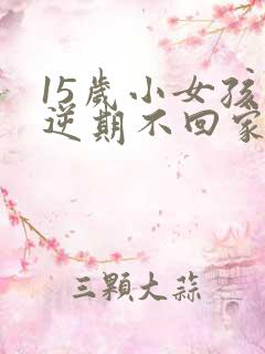 15岁小女孩叛逆期不回家怎么管教好