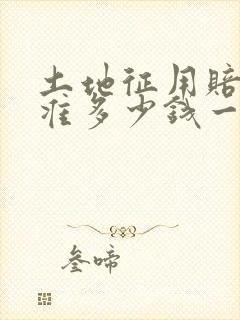 土地征用赔偿标准多少钱一亩