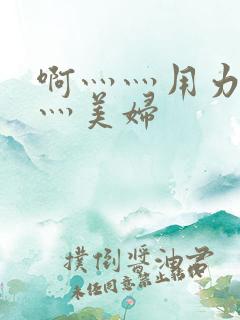 啊灬灬用力灬嗯灬美妇