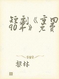 短剧《重回1990年》免费观看