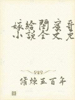 嫁给闺蜜哥哥的小说全文免费阅读