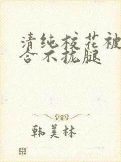 清纯校花被c得合不拢腿