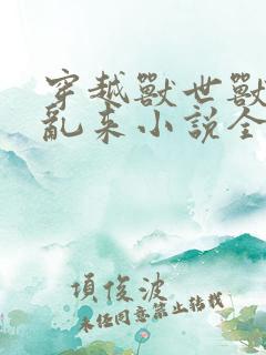 穿越兽世兽王别乱来小说全文免费