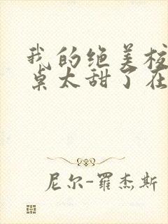 我的绝美校花同桌太甜了在线阅读全文