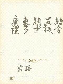 广东朋友结婚随礼多少钱合适