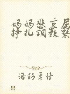 妈妈悲哀屈辱的挣扎调教系列小说