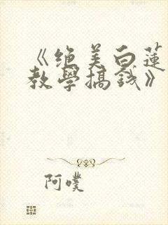 《绝美白莲在线教学搞钱》小说