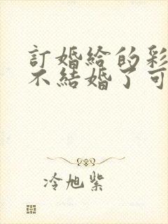 订婚给的彩礼钱不结婚了可以要回来么